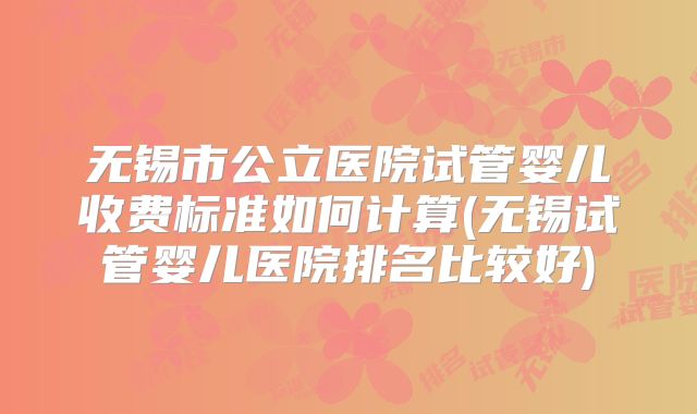 无锡市公立医院试管婴儿收费标准如何计算(无锡试管婴儿医院排名比较好)