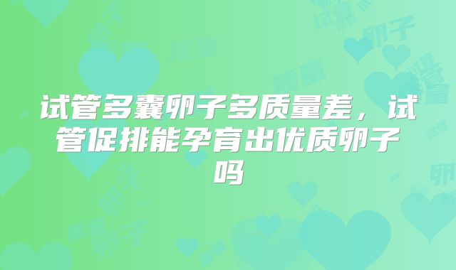 试管多囊卵子多质量差,试管促排能孕育出优质卵子吗