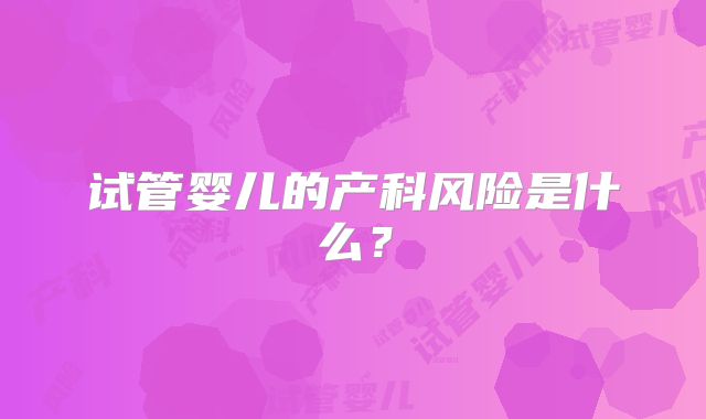 试管婴儿的产科风险是什么？