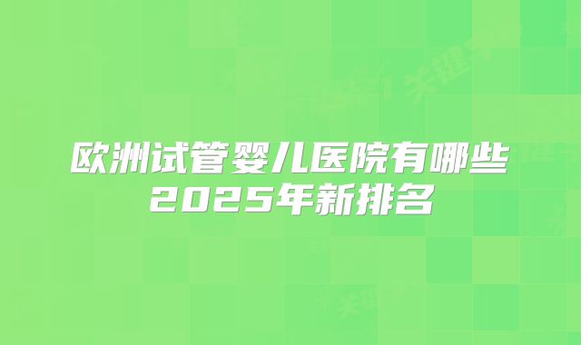 欧洲试管婴儿医院有哪些2025年新排名