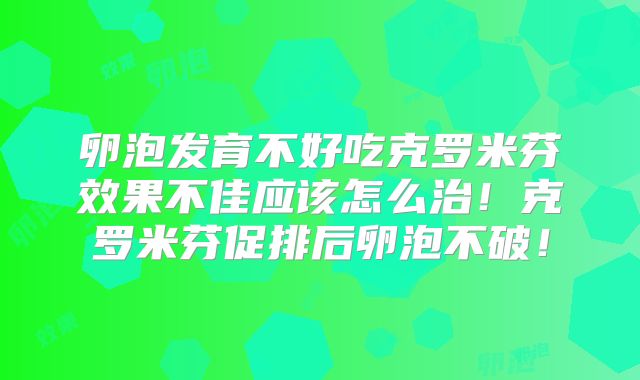 卵泡发育不好吃克罗米芬效果不佳应该怎么治!克罗米芬促排后卵泡不破!