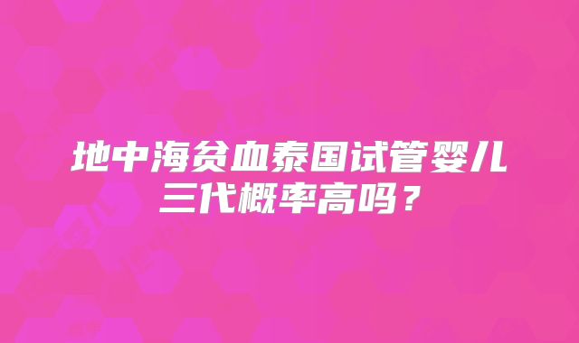 地中海贫血泰国试管婴儿三代概率高吗？