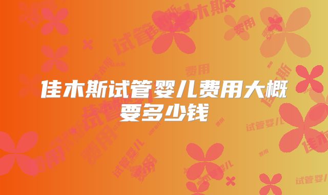 佳木斯试管婴儿费用大概要多少钱