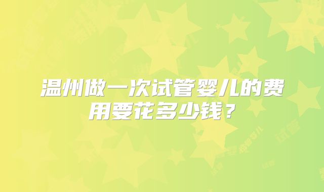 温州做一次试管婴儿的费用要花多少钱？