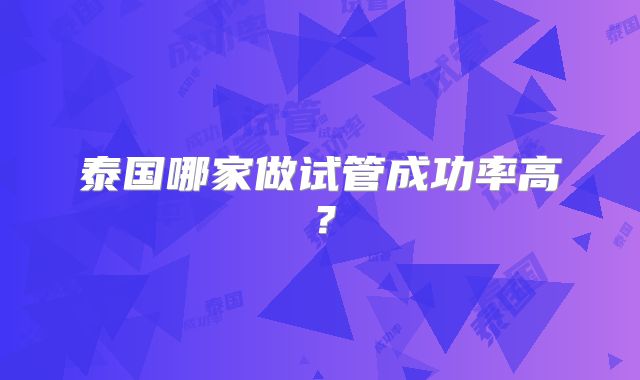 泰国哪家做试管成功率高?