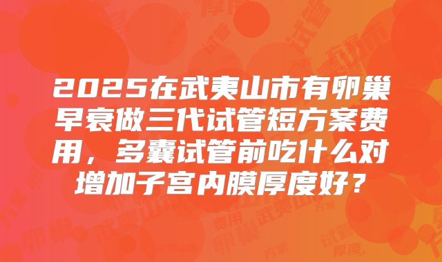 2025在武夷山市有卵巢早衰做三代试管短方案费用,多囊试管前吃什么对增加子宫内膜厚度好?