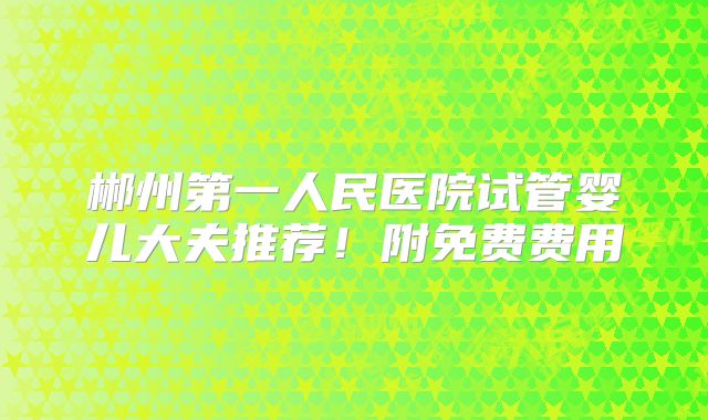 郴州第一人民医院试管婴儿大夫推荐！附免费费用