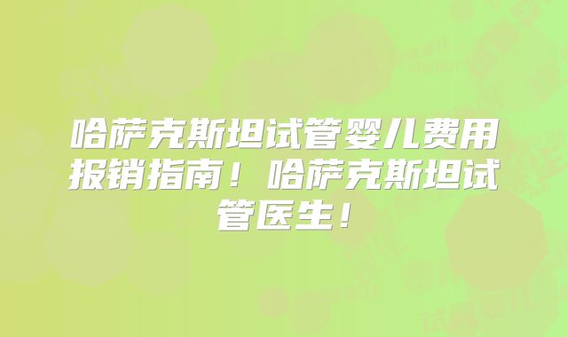 哈萨克斯坦试管婴儿费用报销指南！哈萨克斯坦试管医生！