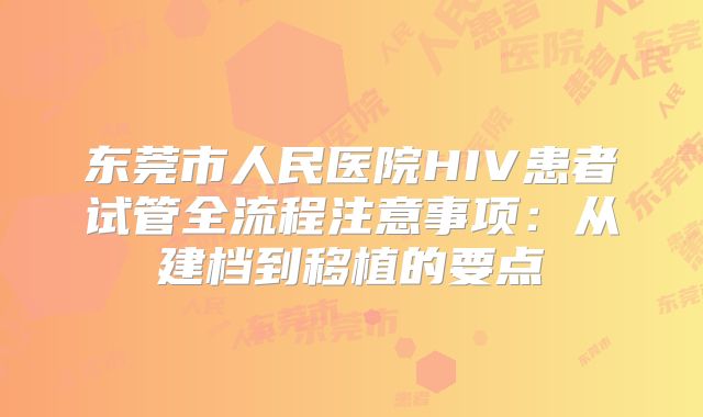 东莞市人民医院HIV患者试管全流程注意事项：从建档到移植的要点