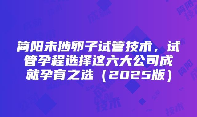 简阳未涉卵子试管技术，试管孕程选择这六大公司成就孕育之选（2025版）