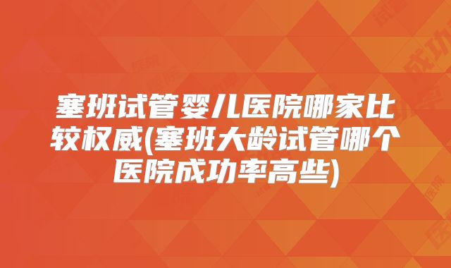 塞班试管婴儿医院哪家比较权威(塞班大龄试管哪个医院成功率高些)