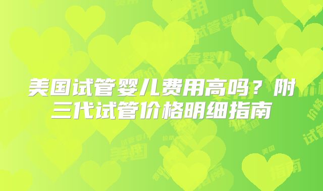美国试管婴儿费用高吗？附三代试管价格明细指南