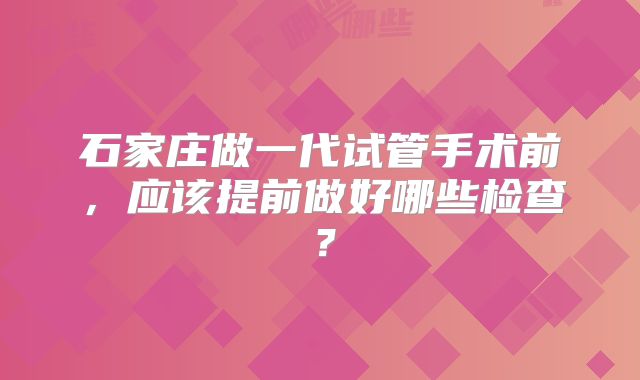 石家庄做一代试管手术前，应该提前做好哪些检查？