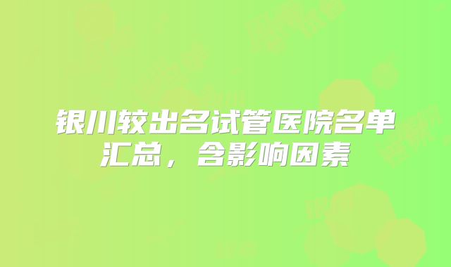银川较出名试管医院名单汇总，含影响因素