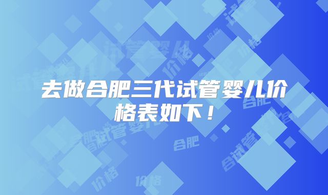 去做合肥三代试管婴儿价格表如下！