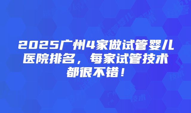 2025广州4家做试管婴儿医院排名，每家试管技术都很不错！