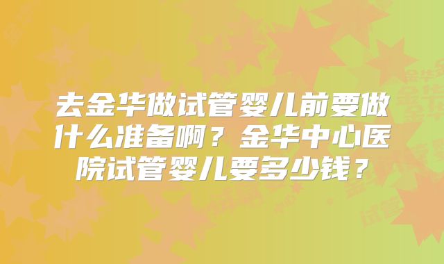 去金华做试管婴儿前要做什么准备啊?金华中心医院试管婴儿要多少钱?