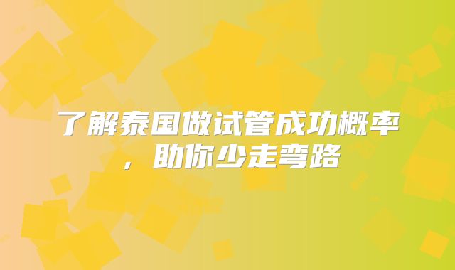 了解泰国做试管成功概率，助你少走弯路