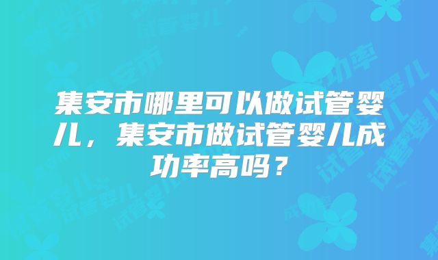 集安市哪里可以做试管婴儿，集安市做试管婴儿成功率高吗？