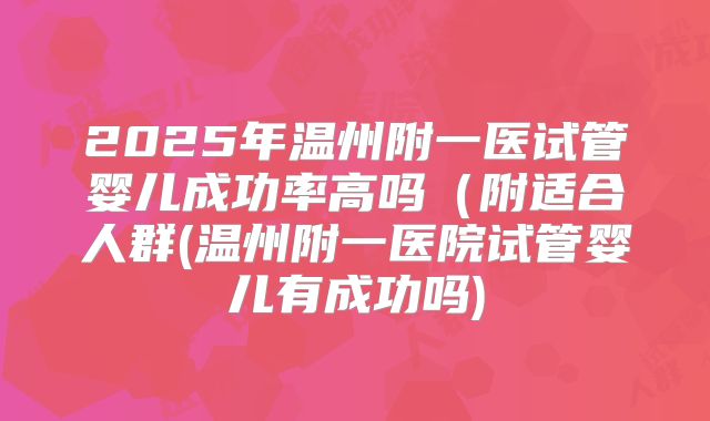 2025年温州附一医试管婴儿成功率高吗（附适合人群(温州附一医院试管婴儿有成功吗)