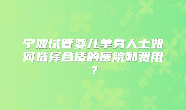 宁波试管婴儿单身人士如何选择合适的医院和费用？