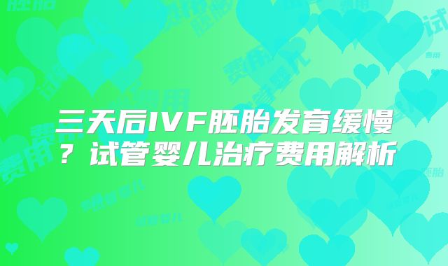 三天后IVF胚胎发育缓慢？试管婴儿治疗费用解析