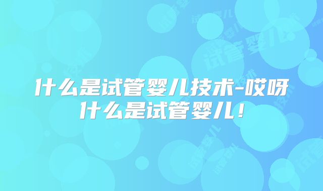 什么是试管婴儿技术-哎呀什么是试管婴儿!