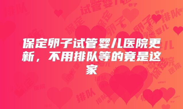 保定卵子试管婴儿医院更新，不用排队等的竟是这家
