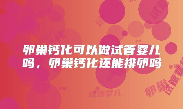卵巢钙化可以做试管婴儿吗，卵巢钙化还能排卵吗