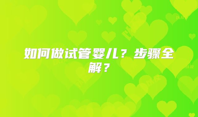 如何做试管婴儿？步骤全解？