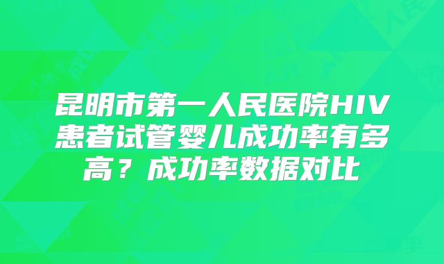 昆明市第一人民医院HIV患者试管婴儿成功率有多高？成功率数据对比
