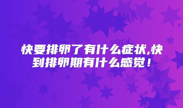 快要排卵了有什么症状,快到排卵期有什么感觉!