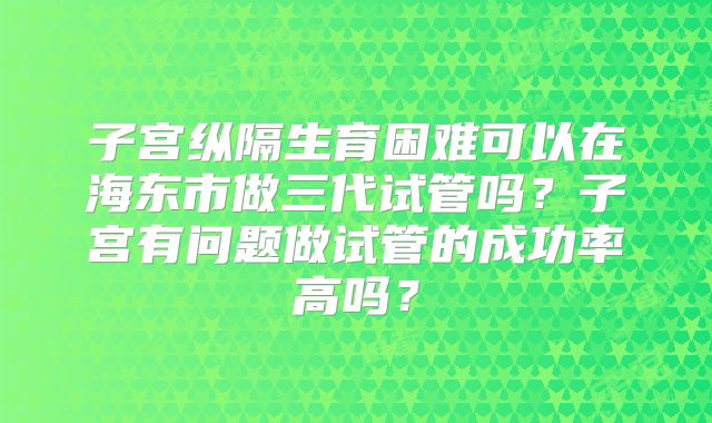子宫纵隔生育困难可以在海东市做三代试管吗？子宫有问题做试管的成功率高吗？