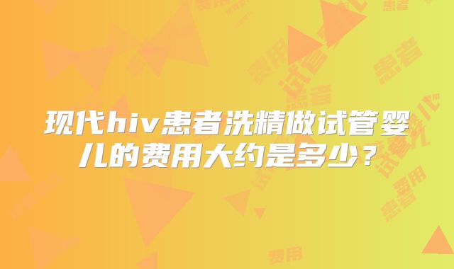现代hiv患者洗精做试管婴儿的费用大约是多少?