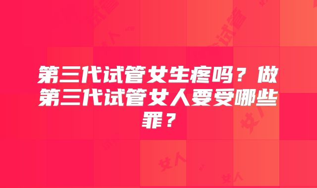 第三代试管女生疼吗？做第三代试管女人要受哪些罪？