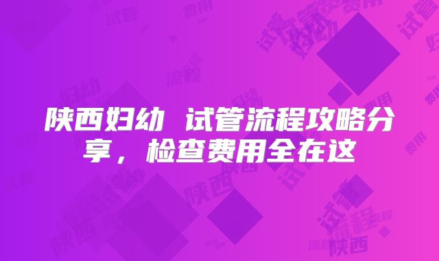 陕西妇幼 试管流程攻略分享,检查费用全在这