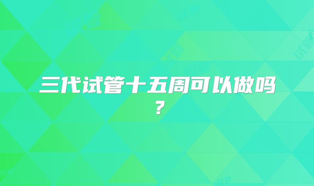 三代试管十五周可以做吗?
