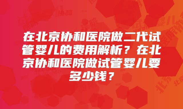 在北京协和医院做二代试管婴儿的费用解析？在北京协和医院做试管婴儿要多少钱？