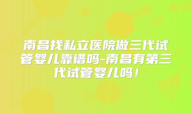 南昌找私立医院做三代试管婴儿靠谱吗-南昌有第三代试管婴儿吗！