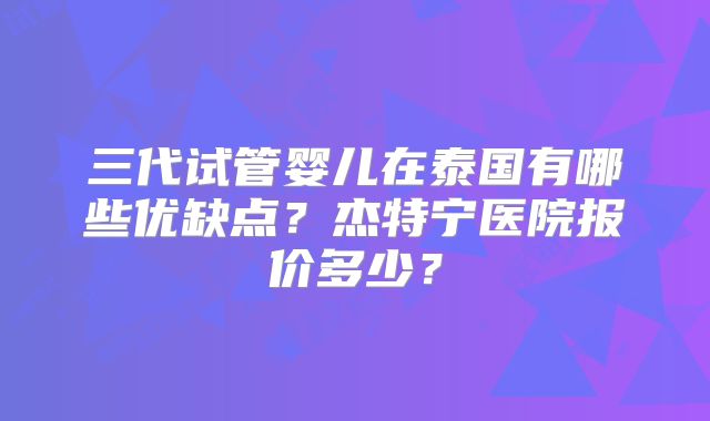 三代试管婴儿在泰国有哪些优缺点？杰特宁医院报价多少？