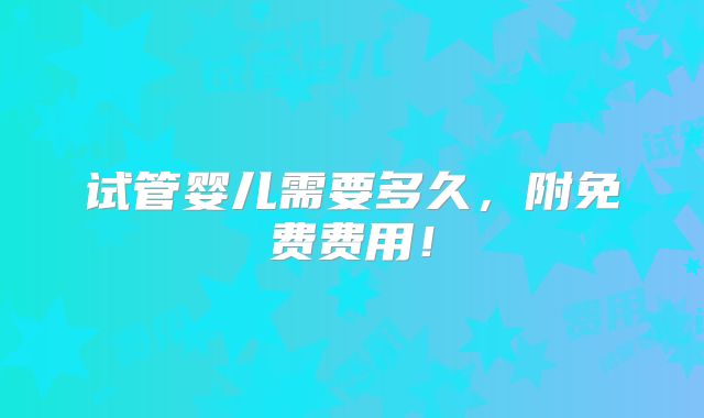 试管婴儿需要多久，附免费费用！