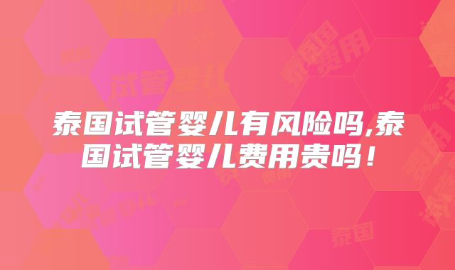 泰国试管婴儿有风险吗,泰国试管婴儿费用贵吗!