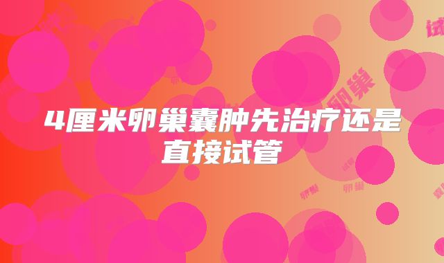 4厘米卵巢囊肿先治疗还是直接试管