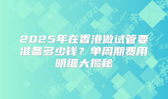 2025年在香港做试管要准备多少钱？单周期费用明细大揭秘