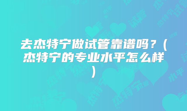 去杰特宁做试管靠谱吗？(杰特宁的专业水平怎么样)