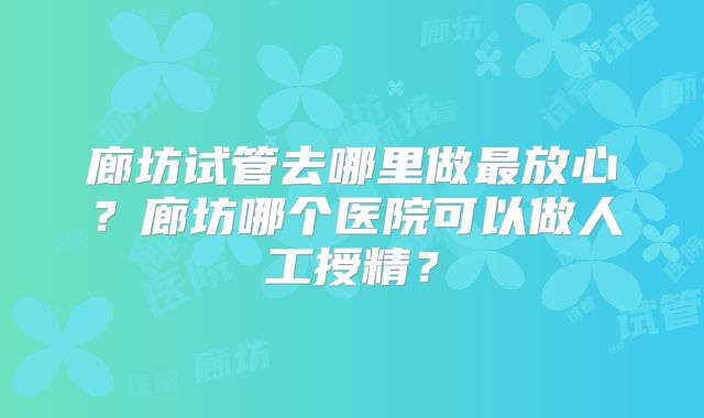 廊坊试管去哪里做最放心?廊坊哪个医院可以做人工授精?
