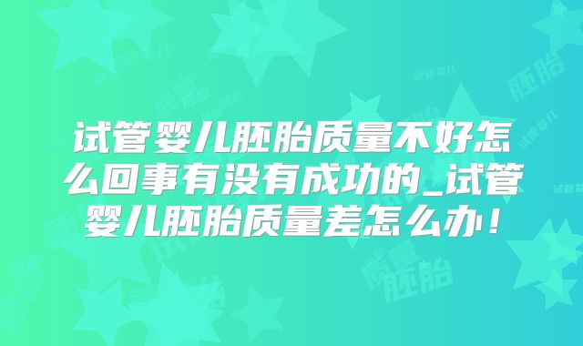 试管婴儿胚胎质量不好怎么回事有没有成功的_试管婴儿胚胎质量差怎么办！