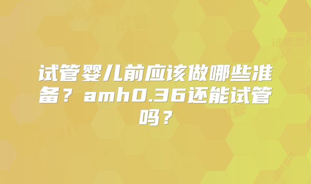 试管婴儿前应该做哪些准备?amh0.36还能试管吗?