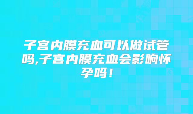 子宫内膜充血可以做试管吗,子宫内膜充血会影响怀孕吗！