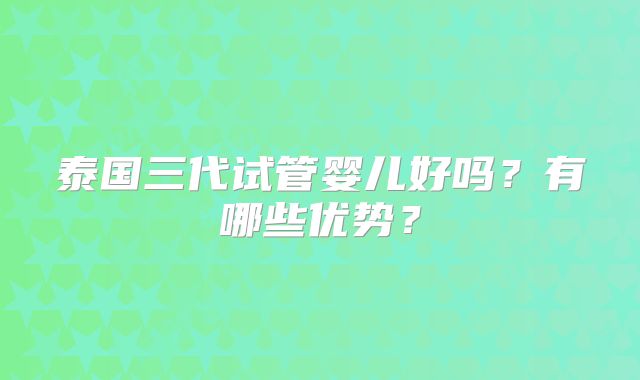 泰国三代试管婴儿好吗?有哪些优势?